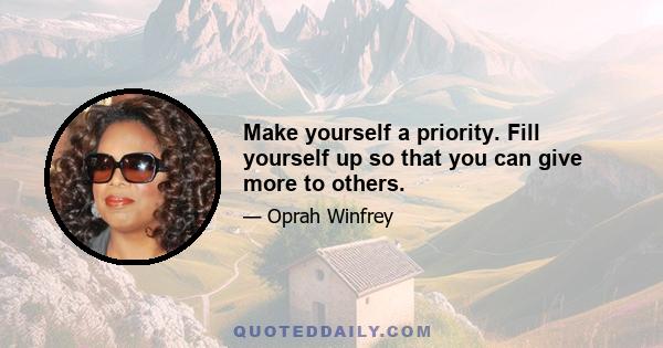 Make yourself a priority. Fill yourself up so that you can give more to others.