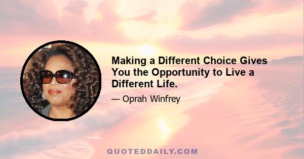 Making a Different Choice Gives You the Opportunity to Live a Different Life.