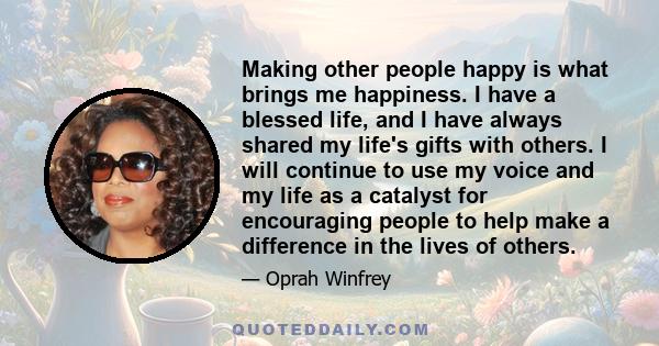 Making other people happy is what brings me happiness. I have a blessed life, and I have always shared my life's gifts with others. I will continue to use my voice and my life as a catalyst for encouraging people to