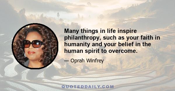 Many things in life inspire philanthropy, such as your faith in humanity and your belief in the human spirit to overcome.