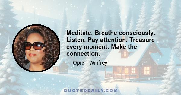 Meditate. Breathe consciously. Listen. Pay attention. Treasure every moment. Make the connection.