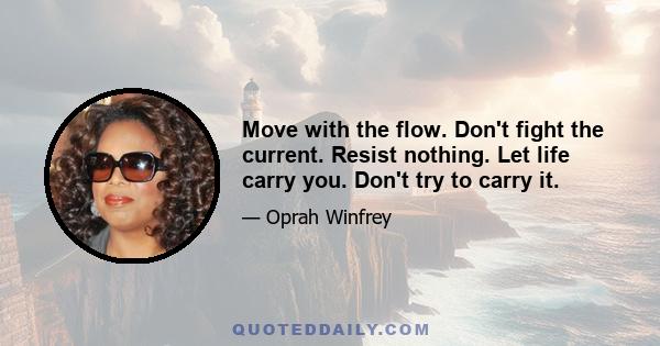 Move with the flow. Don't fight the current. Resist nothing. Let life carry you. Don't try to carry it.