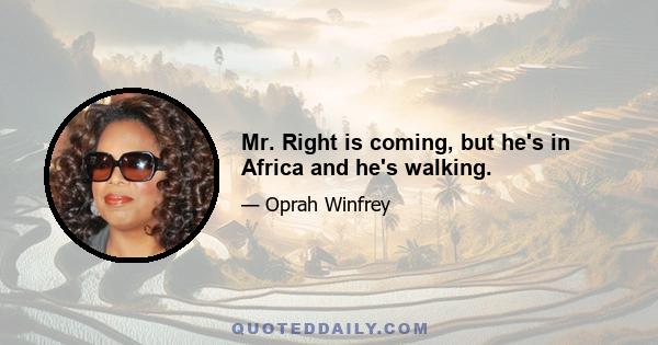 Mr. Right is coming, but he's in Africa and he's walking.