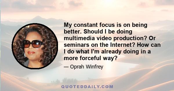 My constant focus is on being better. Should I be doing multimedia video production? Or seminars on the Internet? How can I do what I'm already doing in a more forceful way?