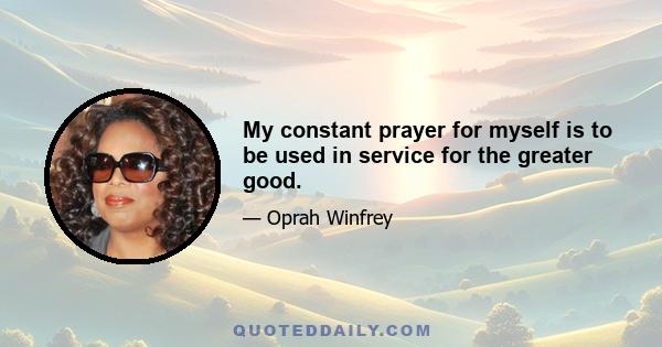 My constant prayer for myself is to be used in service for the greater good.