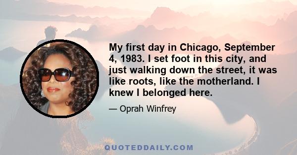 My first day in Chicago, September 4, 1983. I set foot in this city, and just walking down the street, it was like roots, like the motherland. I knew I belonged here.