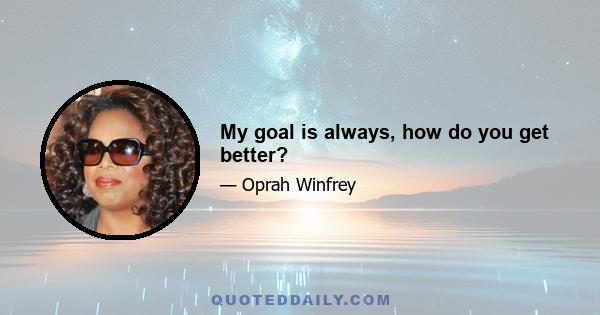 My goal is always, how do you get better?