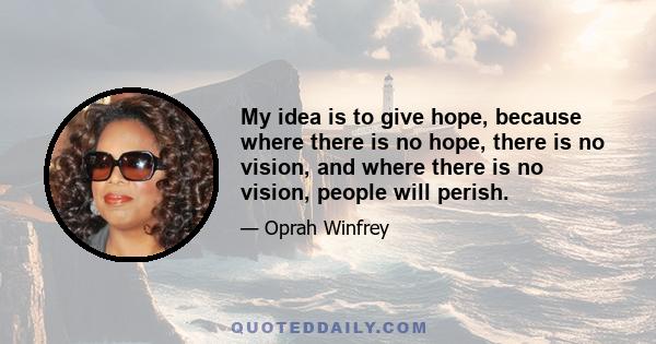 My idea is to give hope, because where there is no hope, there is no vision, and where there is no vision, people will perish.