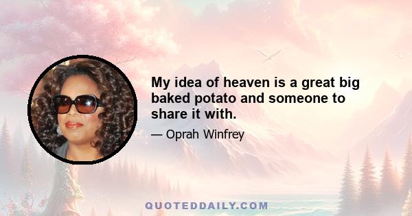 My idea of heaven is a great big baked potato and someone to share it with.