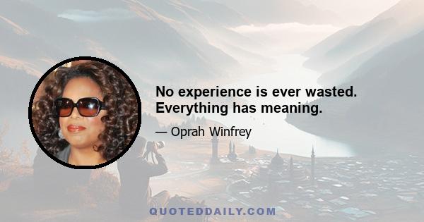 No experience is ever wasted. Everything has meaning.