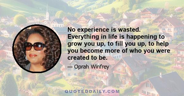 No experience is wasted. Everything in life is happening to grow you up, to fill you up, to help you become more of who you were created to be.