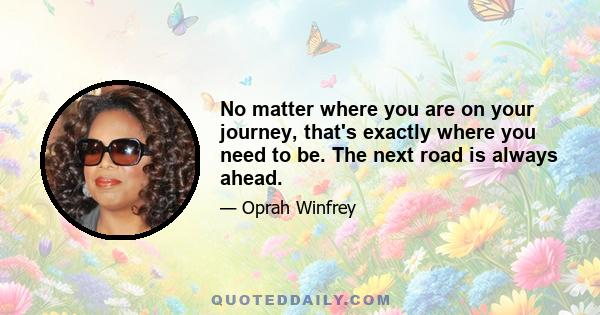 No matter where you are on your journey, that's exactly where you need to be. The next road is always ahead.