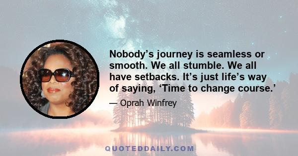 Nobody’s journey is seamless or smooth. We all stumble. We all have setbacks. It’s just life’s way of saying, ‘Time to change course.’