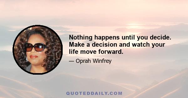 Nothing happens until you decide. Make a decision and watch your life move forward.