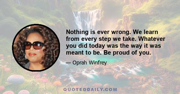 Nothing is ever wrong. We learn from every step we take. Whatever you did today was the way it was meant to be. Be proud of you.