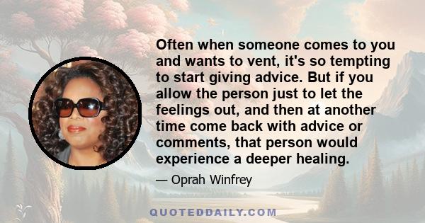 Often when someone comes to you and wants to vent, it's so tempting to start giving advice. But if you allow the person just to let the feelings out, and then at another time come back with advice or comments, that