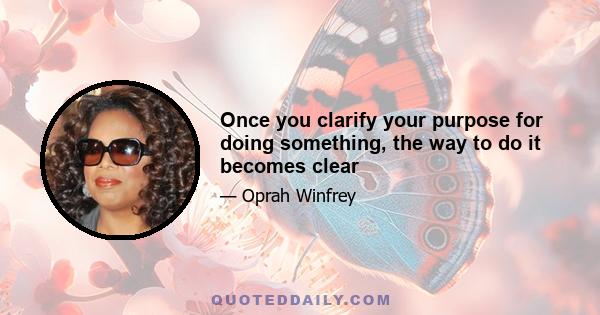 Once you clarify your purpose for doing something, the way to do it becomes clear