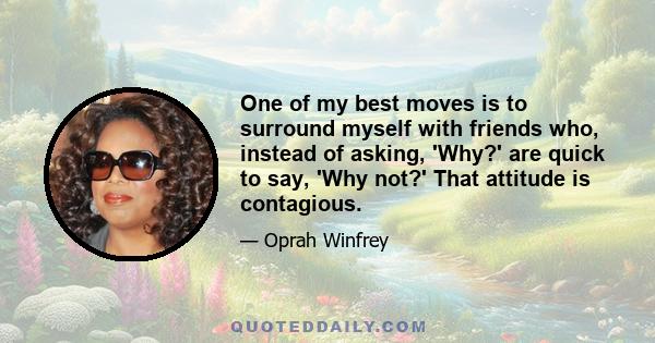 One of my best moves is to surround myself with friends who, instead of asking, 'Why?' are quick to say, 'Why not?' That attitude is contagious.