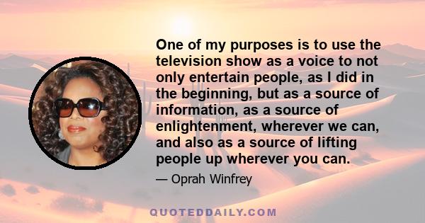 One of my purposes is to use the television show as a voice to not only entertain people, as I did in the beginning, but as a source of information, as a source of enlightenment, wherever we can, and also as a source of 