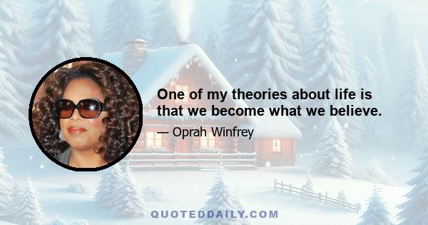 One of my theories about life is that we become what we believe.