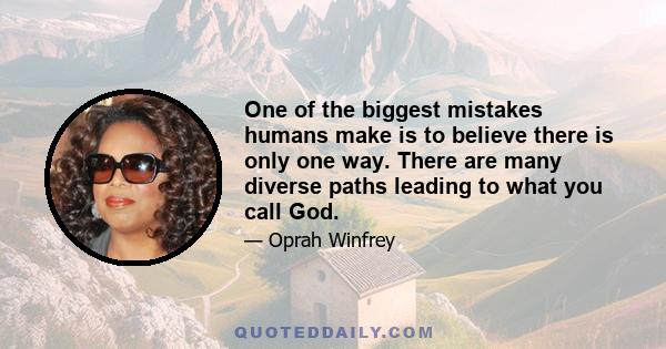 One of the biggest mistakes humans make is to believe there is only one way. There are many diverse paths leading to what you call God.