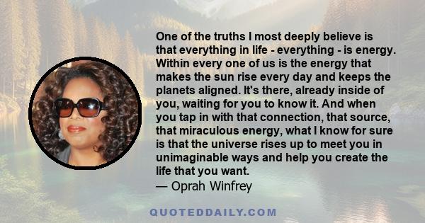 One of the truths I most deeply believe is that everything in life - everything - is energy. Within every one of us is the energy that makes the sun rise every day and keeps the planets aligned. It's there, already