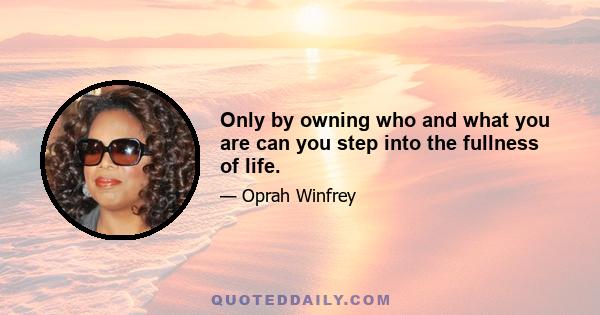 Only by owning who and what you are can you step into the fullness of life.