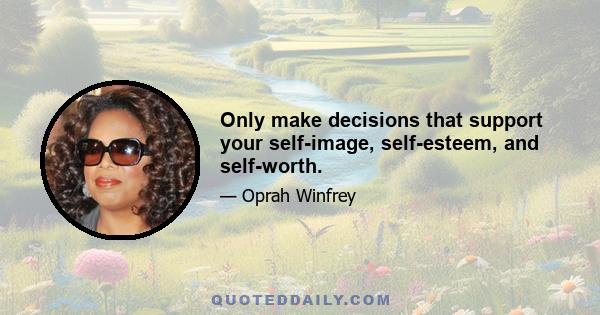 Only make decisions that support your self-image, self-esteem, and self-worth.