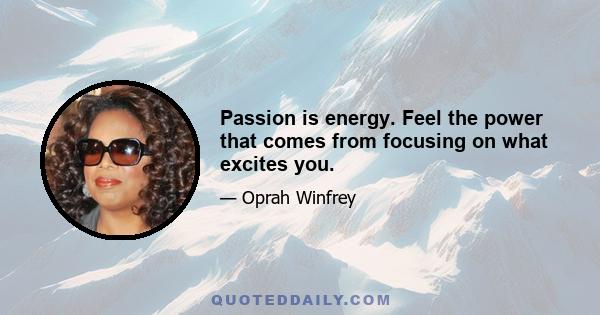 Passion is energy. Feel the power that comes from focusing on what excites you.