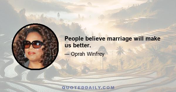 People believe marriage will make us better.