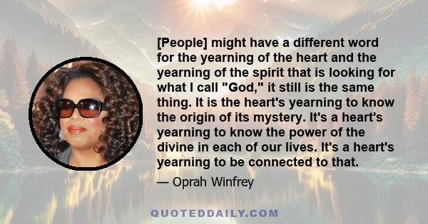 [People] might have a different word for the yearning of the heart and the yearning of the spirit that is looking for what I call God, it still is the same thing. It is the heart's yearning to know the origin of its