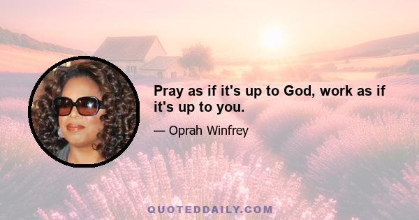 Pray as if it's up to God, work as if it's up to you.