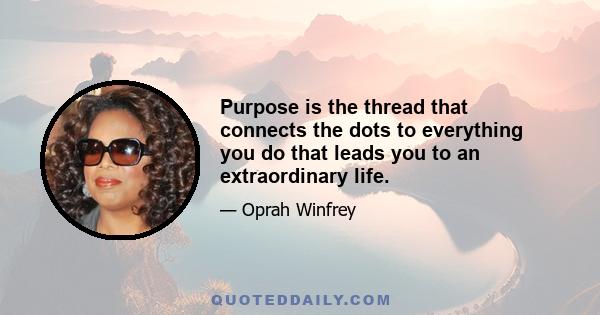 Purpose is the thread that connects the dots to everything you do that leads you to an extraordinary life.