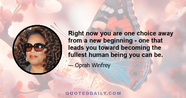 Right now you are one choice away from a new beginning - one that leads you toward becoming the fullest human being you can be.