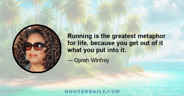 Running is the greatest metaphor for life, because you get out of it what you put into it.