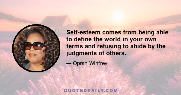 Self-esteem comes from being able to define the world in your own terms and refusing to abide by the judgments of others.