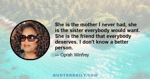 She is the mother I never had, she is the sister everybody would want. She is the friend that everybody deserves. I don't know a better person.