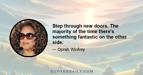 Step through new doors. The majority of the time there's something fantastic on the other side.