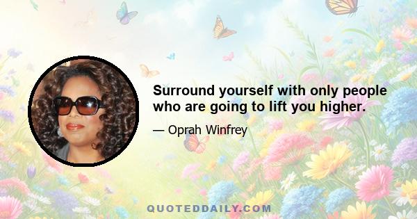 Surround yourself with only people who are going to lift you higher.