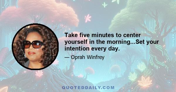 Take five minutes to center yourself in the morning...Set your intention every day.