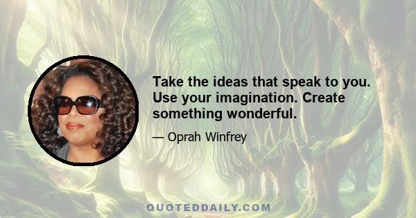 Take the ideas that speak to you. Use your imagination. Create something wonderful.