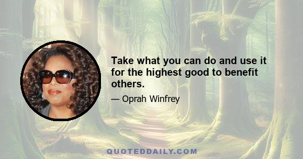 Take what you can do and use it for the highest good to benefit others.