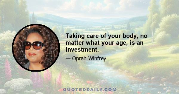 Taking care of your body, no matter what your age, is an investment.