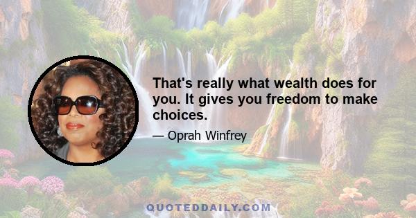 That's really what wealth does for you. It gives you freedom to make choices.