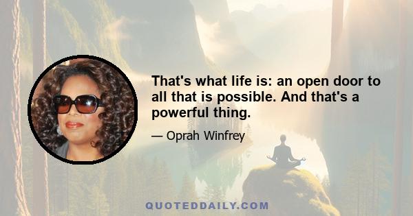 That's what life is: an open door to all that is possible. And that's a powerful thing.