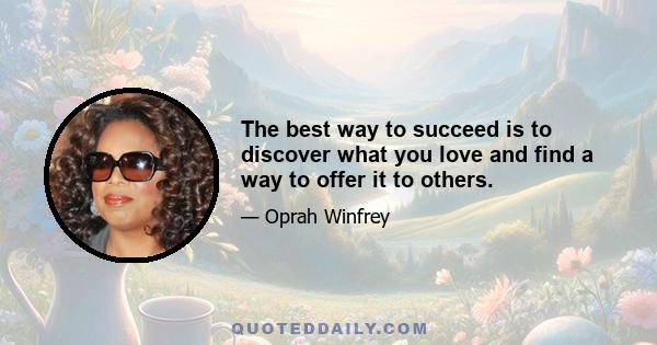 The best way to succeed is to discover what you love and find a way to offer it to others.