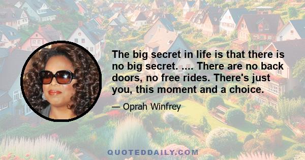 The big secret in life is that there is no big secret. .... There are no back doors, no free rides. There's just you, this moment and a choice.