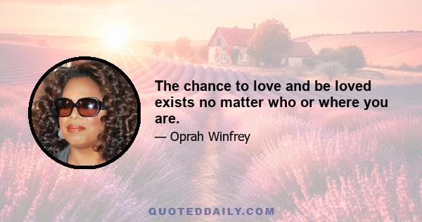 The chance to love and be loved exists no matter who or where you are.