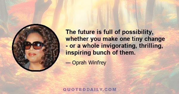 The future is full of possibility, whether you make one tiny change - or a whole invigorating, thrilling, inspiring bunch of them.