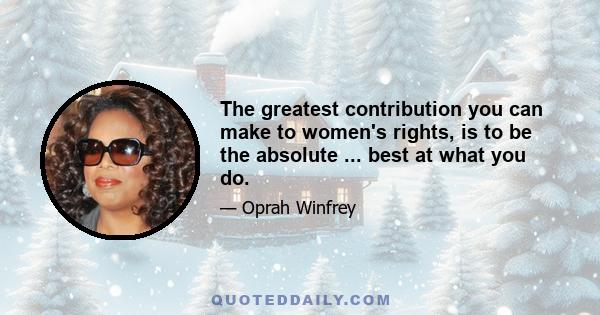 The greatest contribution you can make to women's rights, is to be the absolute ... best at what you do.